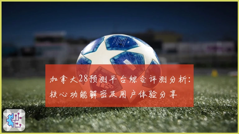 加拿大28预测平台综合评测分析：核心功能解密及用户体验分享