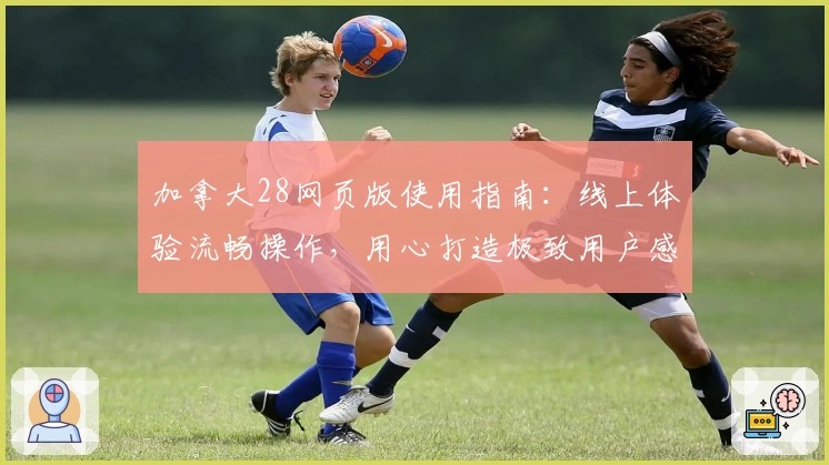 加拿大28网页版使用指南：线上体验流畅操作，用心打造极致用户感受