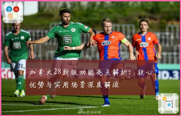 加拿大28新版功能亮点解析：核心优势与实用场景深度解读