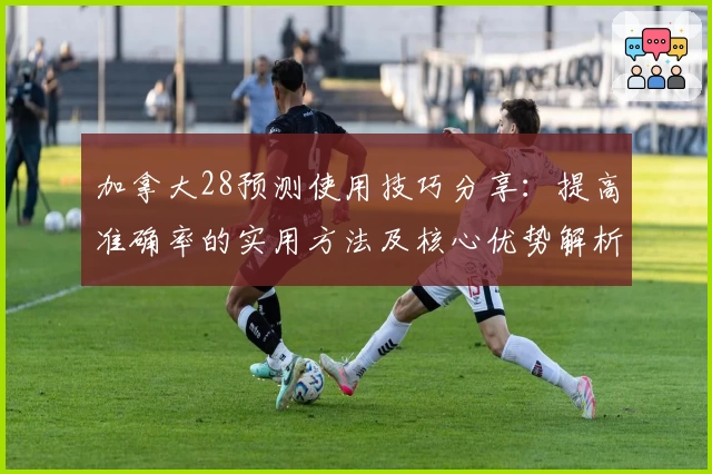 加拿大28预测使用技巧分享：提高准确率的实用方法及核心优势解析