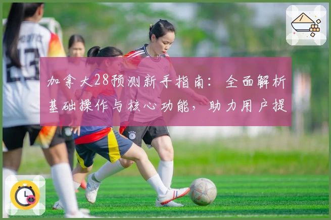 加拿大28预测新手指南：全面解析基础操作与核心功能，助力用户提升预测精准度