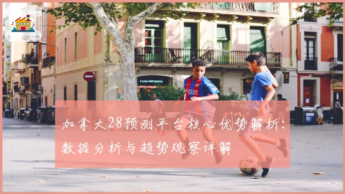 加拿大28预测平台核心优势解析：数据分析与趋势观察详解