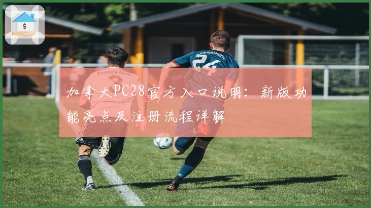 加拿大PC28官方入口说明：新版功能亮点及注册流程详解