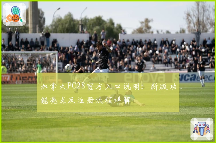 加拿大PC28官方入口说明：新版功能亮点及注册流程详解