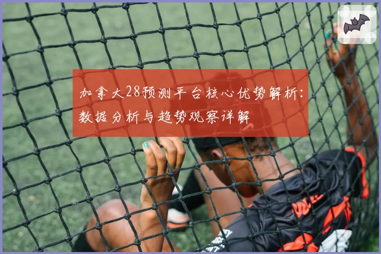 加拿大28预测平台核心优势解析:数据分析与趋势观察详解