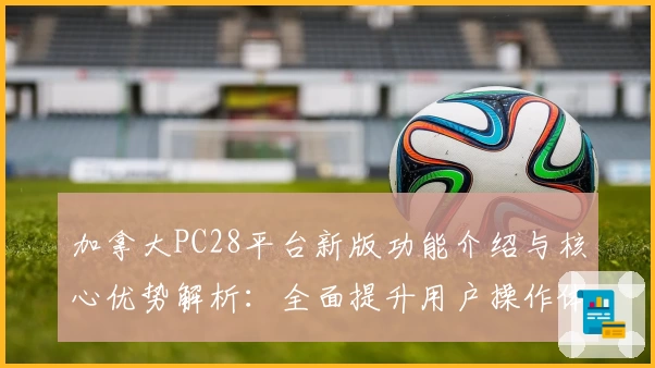 加拿大PC28平台新版功能介绍与核心优势解析：全面提升用户操作体验