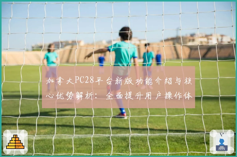 加拿大PC28平台新版功能介绍与核心优势解析：全面提升用户操作体验