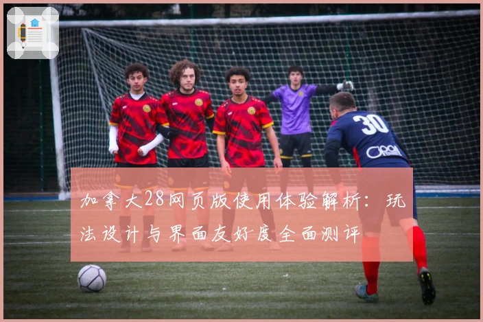 加拿大28网页版使用体验解析:玩法设计与界面友好度全面测评
