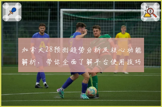 加拿大28预测趋势分析及核心功能解析，带你全面了解平台使用技巧