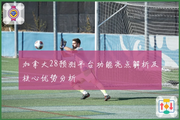 加拿大28预测平台功能亮点解析及核心优势分析