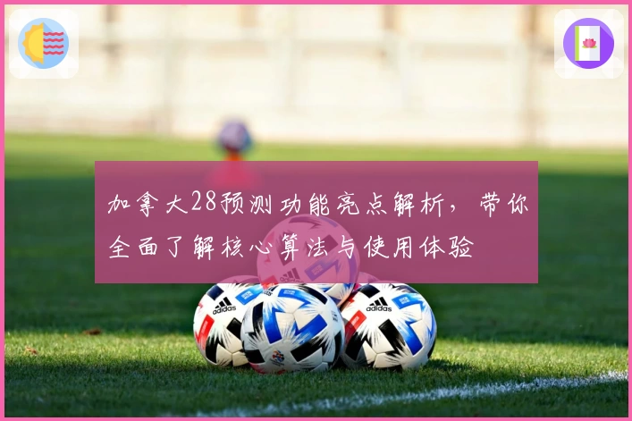 加拿大28预测功能亮点解析，带你全面了解核心算法与使用体验