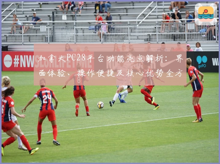 加拿大PC28平台功能亮点解析：界面体验、操作便捷及核心优势全方位介绍