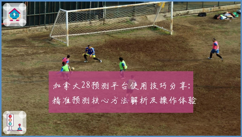 加拿大28预测平台使用技巧分享：精准预测核心方法解析及操作体验全指南