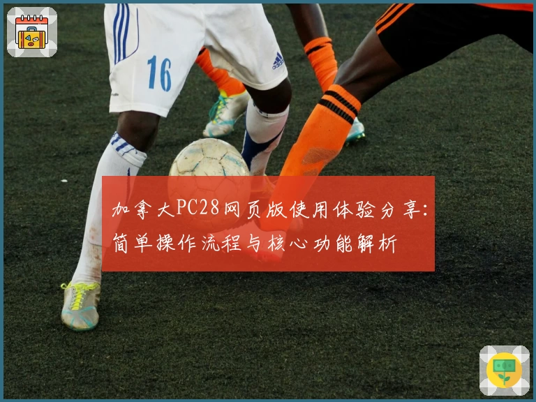 加拿大PC28网页版使用体验分享：简单操作流程与核心功能解析