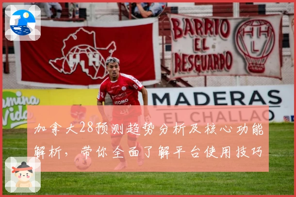 加拿大28预测趋势分析及核心功能解析，带你全面了解平台使用技巧