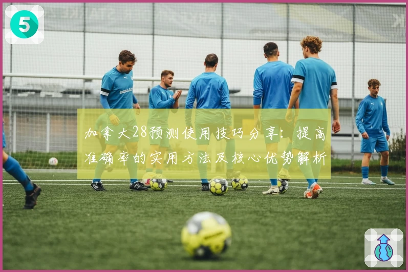 加拿大28预测使用技巧分享：提高准确率的实用方法及核心优势解析