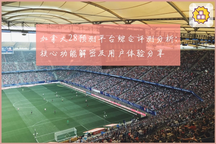 加拿大28预测平台综合评测分析:核心功能解密及用户体验分享