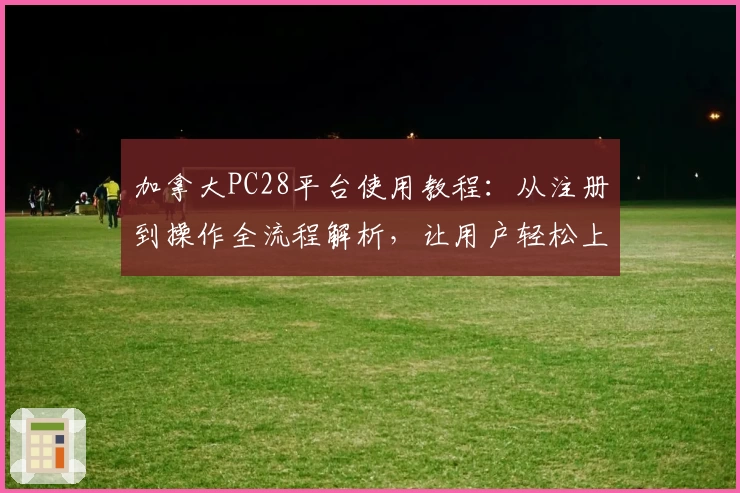 加拿大PC28平台使用教程：从注册到操作全流程解析，让用户轻松上手