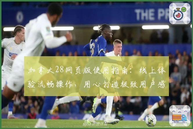 加拿大28网页版使用指南:线上体验流畅操作,用心打造极致用户感受