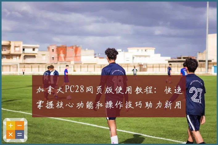 加拿大PC28网页版使用教程：快速掌握核心功能和操作技巧助力新用户轻松上手