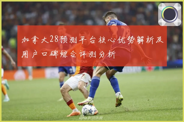 加拿大28预测平台核心优势解析及用户口碑综合评测分析