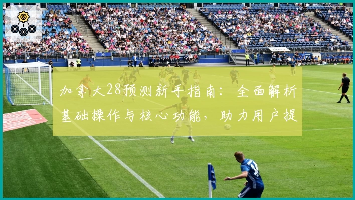 加拿大28预测新手指南：全面解析基础操作与核心功能，助力用户提升预测精准度