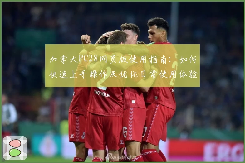 加拿大PC28网页版使用指南：如何快速上手操作及优化日常使用体验